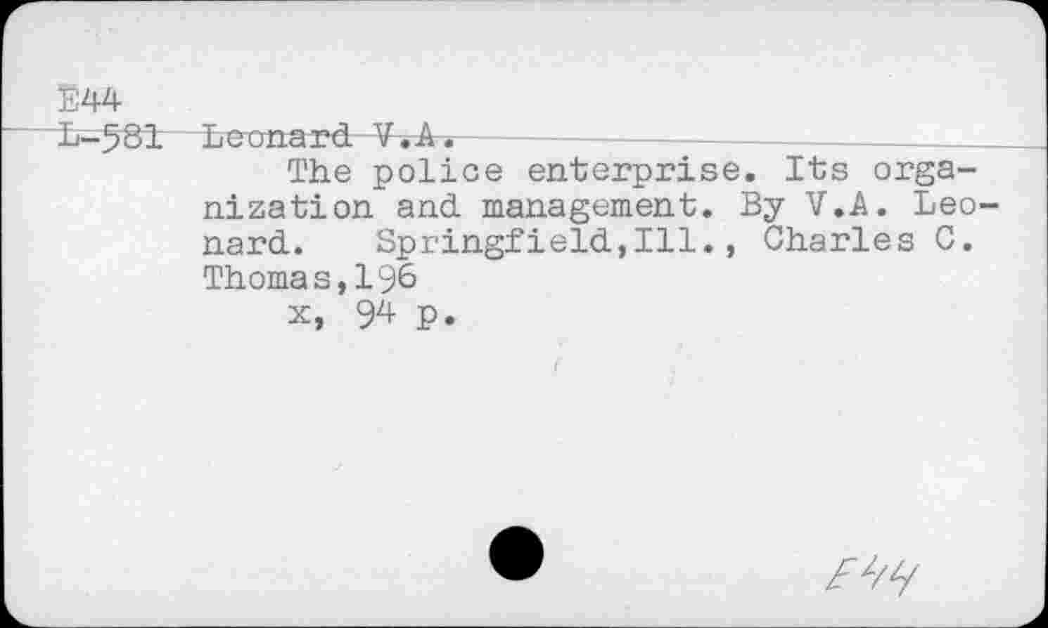 ﻿Ë44
i-581—Leonard V.A.
The police enterprise. Its organization and management. By V.A. Leo nard. Springfield,Ill., Charles C. Thomas,196
x, 9^ P.